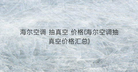 海尔空调 抽真空 价格(海尔空调抽真空价格汇总)